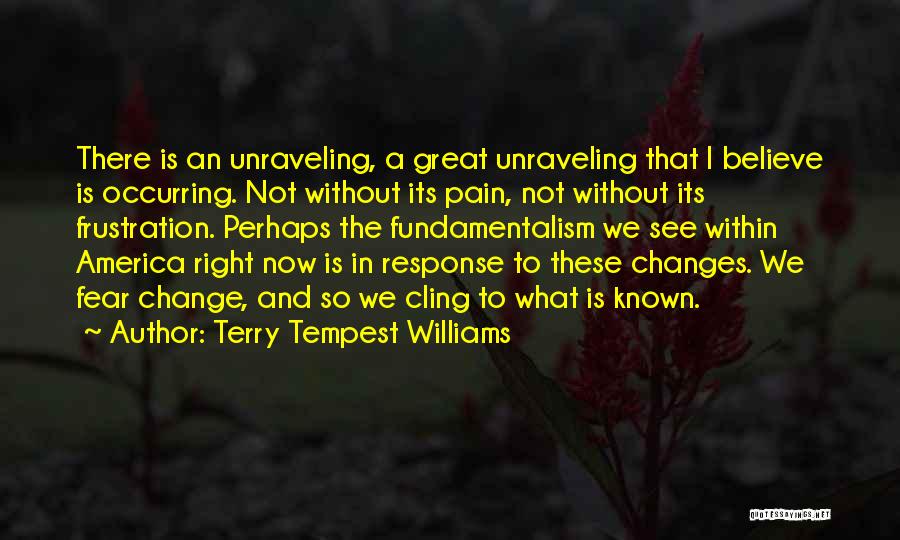 Terry Tempest Williams Quotes: There Is An Unraveling, A Great Unraveling That I Believe Is Occurring. Not Without Its Pain, Not Without Its Frustration.