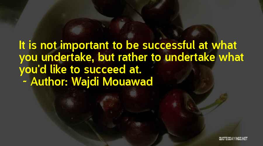 Wajdi Mouawad Quotes: It Is Not Important To Be Successful At What You Undertake, But Rather To Undertake What You'd Like To Succeed