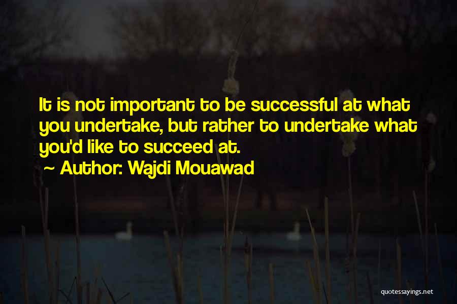 Wajdi Mouawad Quotes: It Is Not Important To Be Successful At What You Undertake, But Rather To Undertake What You'd Like To Succeed