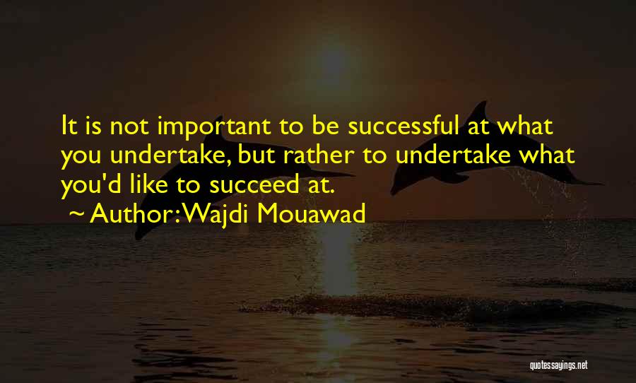 Wajdi Mouawad Quotes: It Is Not Important To Be Successful At What You Undertake, But Rather To Undertake What You'd Like To Succeed