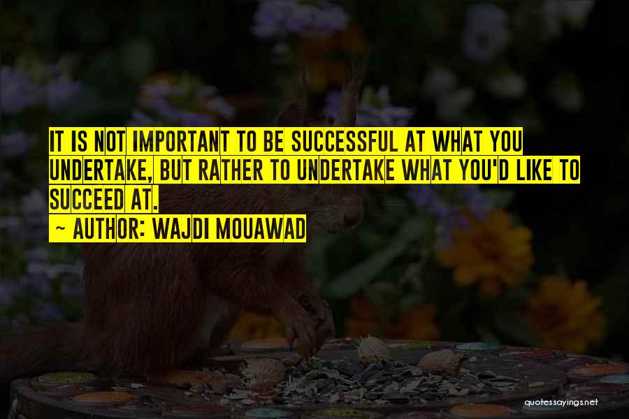 Wajdi Mouawad Quotes: It Is Not Important To Be Successful At What You Undertake, But Rather To Undertake What You'd Like To Succeed