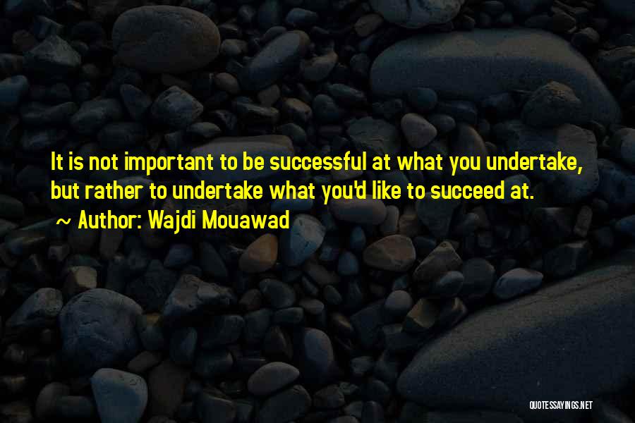 Wajdi Mouawad Quotes: It Is Not Important To Be Successful At What You Undertake, But Rather To Undertake What You'd Like To Succeed