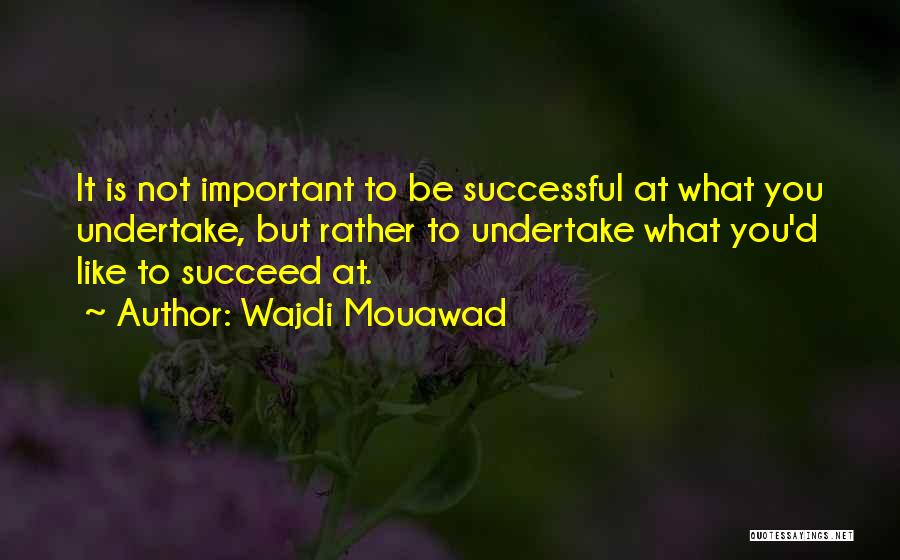 Wajdi Mouawad Quotes: It Is Not Important To Be Successful At What You Undertake, But Rather To Undertake What You'd Like To Succeed