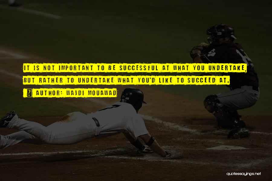 Wajdi Mouawad Quotes: It Is Not Important To Be Successful At What You Undertake, But Rather To Undertake What You'd Like To Succeed