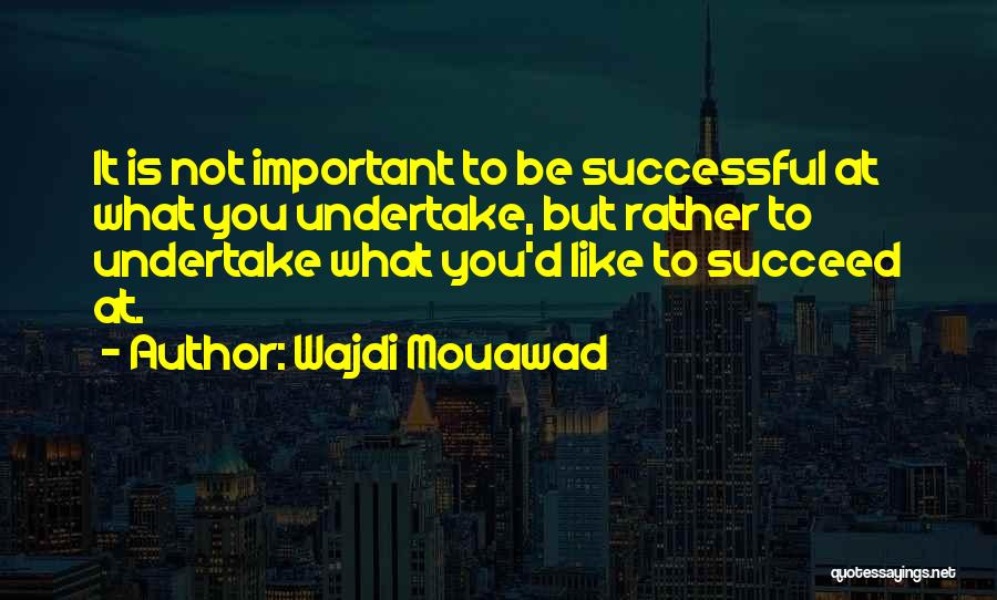 Wajdi Mouawad Quotes: It Is Not Important To Be Successful At What You Undertake, But Rather To Undertake What You'd Like To Succeed