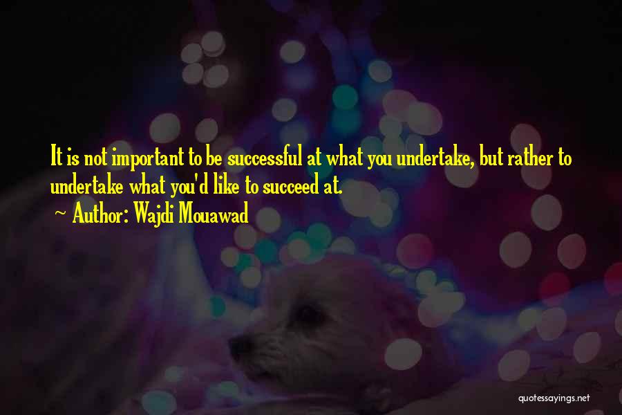Wajdi Mouawad Quotes: It Is Not Important To Be Successful At What You Undertake, But Rather To Undertake What You'd Like To Succeed