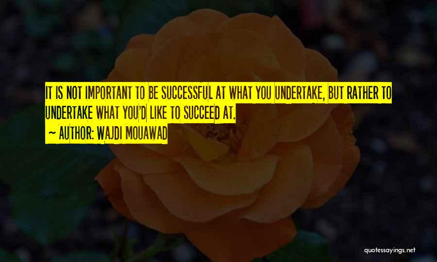 Wajdi Mouawad Quotes: It Is Not Important To Be Successful At What You Undertake, But Rather To Undertake What You'd Like To Succeed