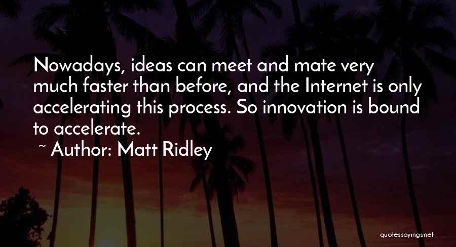 Matt Ridley Quotes: Nowadays, Ideas Can Meet And Mate Very Much Faster Than Before, And The Internet Is Only Accelerating This Process. So