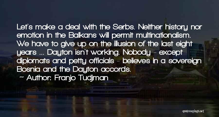 Franjo Tudjman Quotes: Let's Make A Deal With The Serbs. Neither History Nor Emotion In The Balkans Will Permit Multinationalism. We Have To
