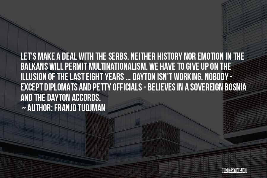 Franjo Tudjman Quotes: Let's Make A Deal With The Serbs. Neither History Nor Emotion In The Balkans Will Permit Multinationalism. We Have To