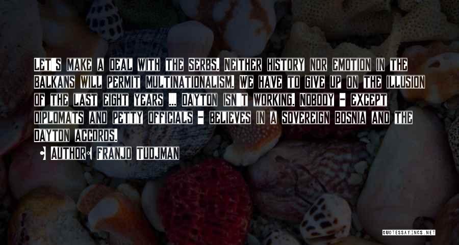 Franjo Tudjman Quotes: Let's Make A Deal With The Serbs. Neither History Nor Emotion In The Balkans Will Permit Multinationalism. We Have To