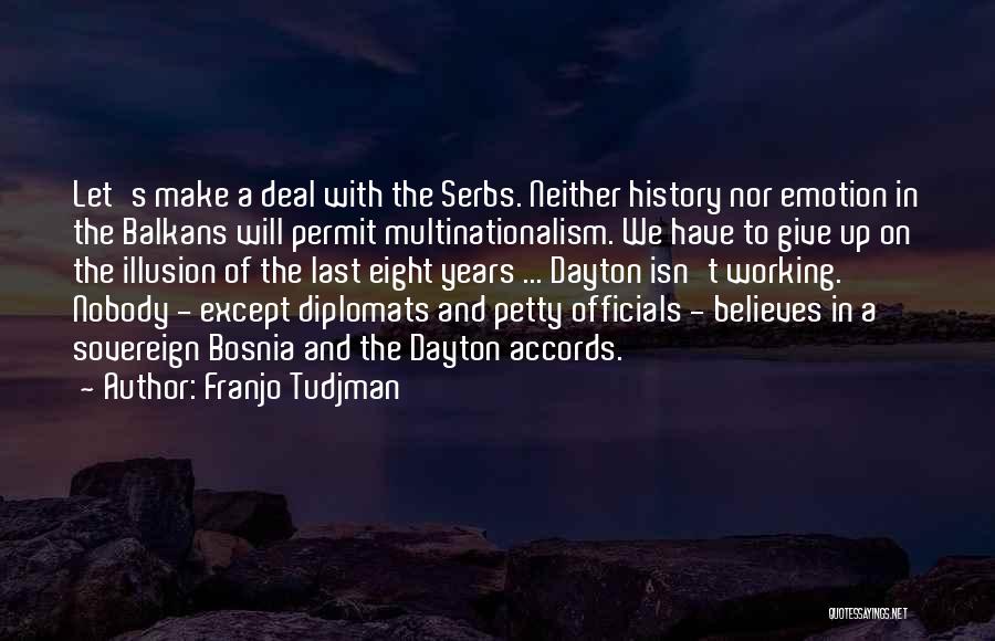 Franjo Tudjman Quotes: Let's Make A Deal With The Serbs. Neither History Nor Emotion In The Balkans Will Permit Multinationalism. We Have To