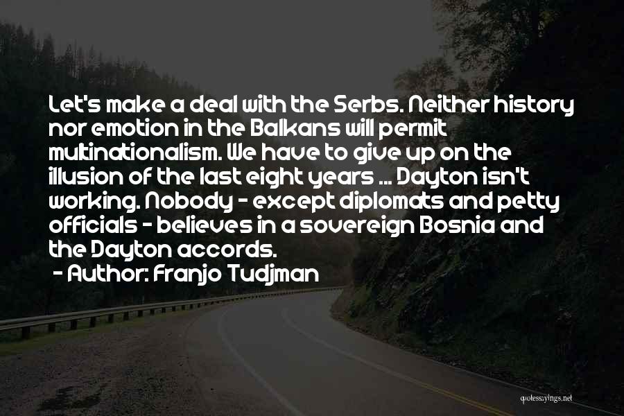 Franjo Tudjman Quotes: Let's Make A Deal With The Serbs. Neither History Nor Emotion In The Balkans Will Permit Multinationalism. We Have To