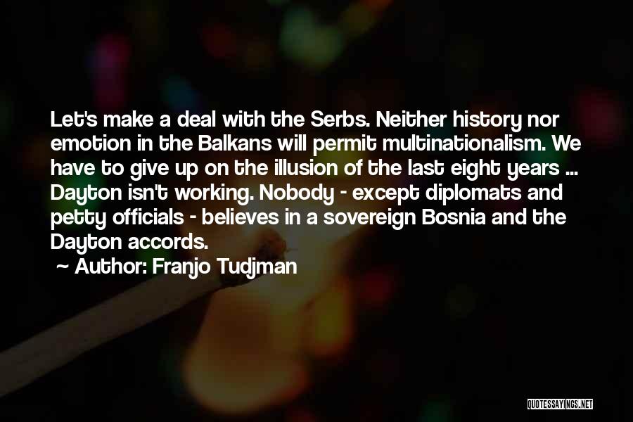 Franjo Tudjman Quotes: Let's Make A Deal With The Serbs. Neither History Nor Emotion In The Balkans Will Permit Multinationalism. We Have To