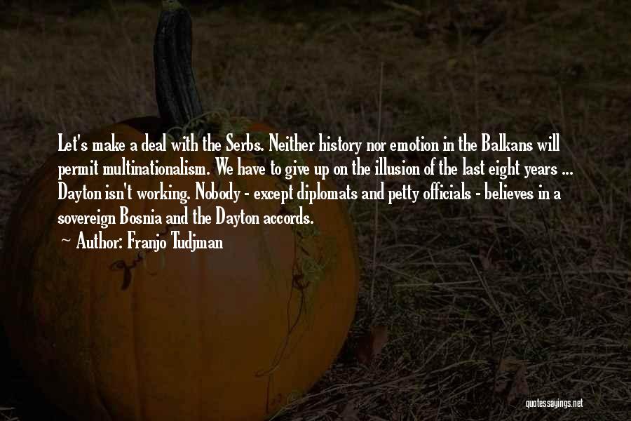 Franjo Tudjman Quotes: Let's Make A Deal With The Serbs. Neither History Nor Emotion In The Balkans Will Permit Multinationalism. We Have To