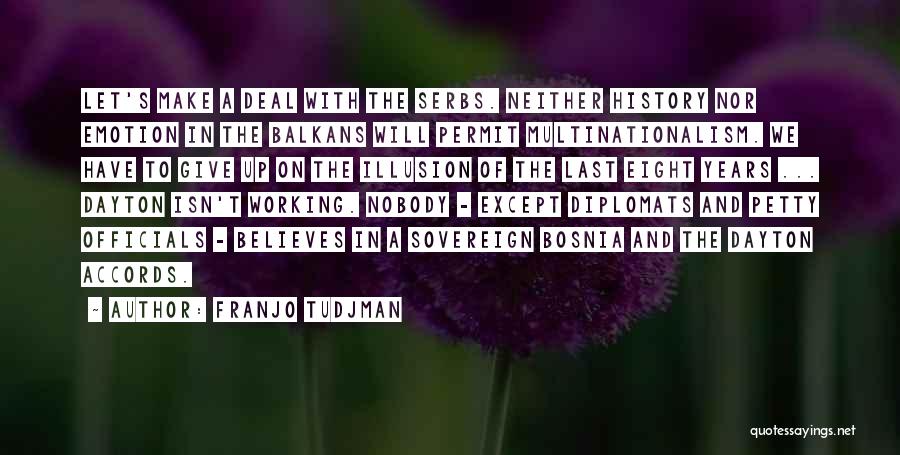 Franjo Tudjman Quotes: Let's Make A Deal With The Serbs. Neither History Nor Emotion In The Balkans Will Permit Multinationalism. We Have To