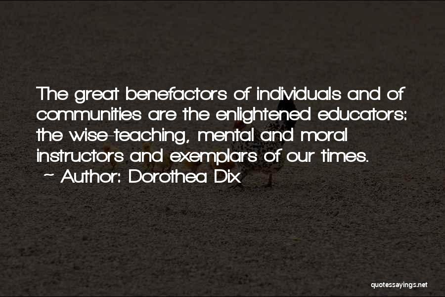 Dorothea Dix Quotes: The Great Benefactors Of Individuals And Of Communities Are The Enlightened Educators: The Wise-teaching, Mental And Moral Instructors And Exemplars