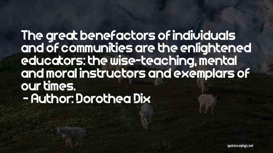 Dorothea Dix Quotes: The Great Benefactors Of Individuals And Of Communities Are The Enlightened Educators: The Wise-teaching, Mental And Moral Instructors And Exemplars