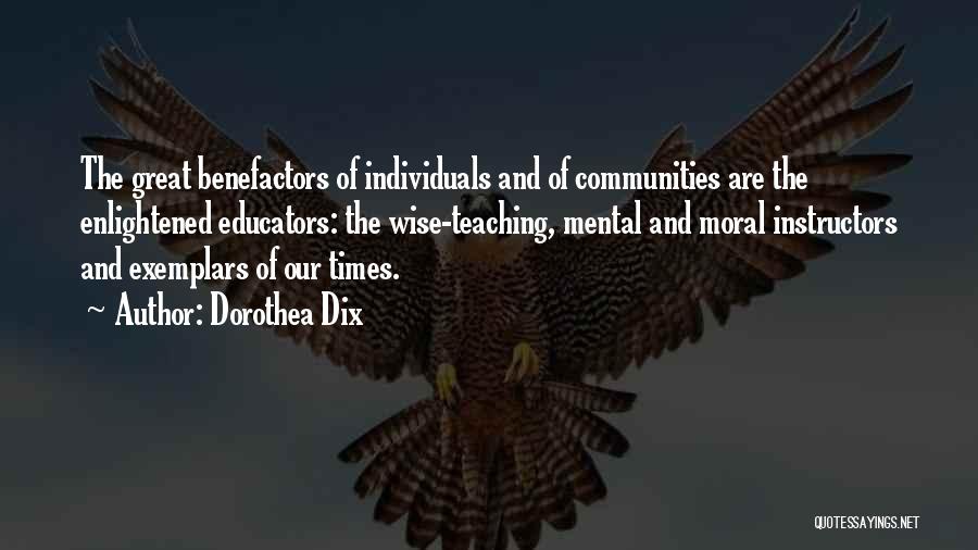 Dorothea Dix Quotes: The Great Benefactors Of Individuals And Of Communities Are The Enlightened Educators: The Wise-teaching, Mental And Moral Instructors And Exemplars