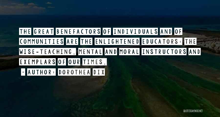 Dorothea Dix Quotes: The Great Benefactors Of Individuals And Of Communities Are The Enlightened Educators: The Wise-teaching, Mental And Moral Instructors And Exemplars