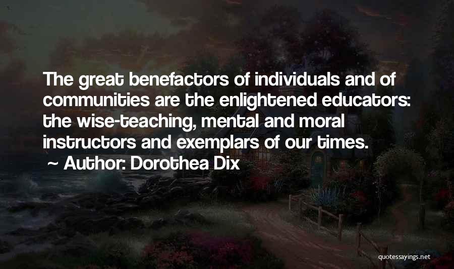Dorothea Dix Quotes: The Great Benefactors Of Individuals And Of Communities Are The Enlightened Educators: The Wise-teaching, Mental And Moral Instructors And Exemplars