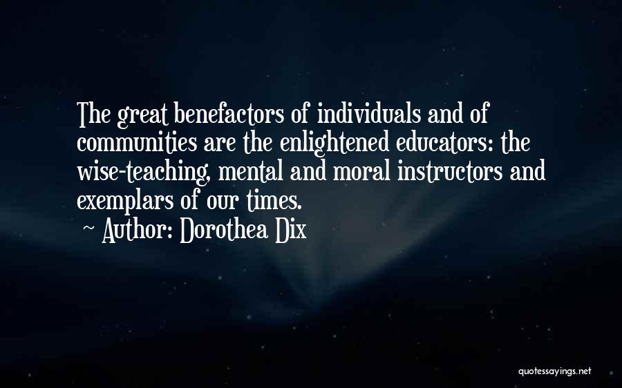 Dorothea Dix Quotes: The Great Benefactors Of Individuals And Of Communities Are The Enlightened Educators: The Wise-teaching, Mental And Moral Instructors And Exemplars