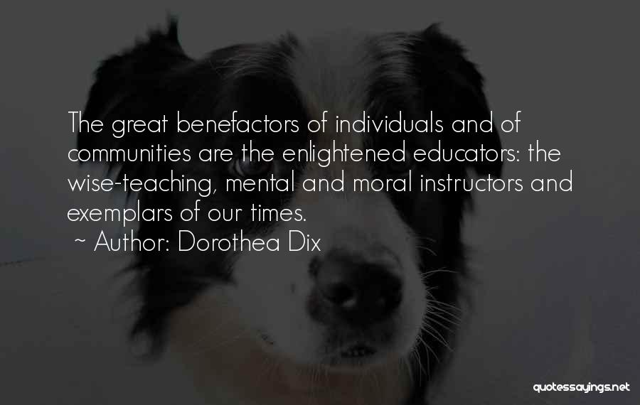 Dorothea Dix Quotes: The Great Benefactors Of Individuals And Of Communities Are The Enlightened Educators: The Wise-teaching, Mental And Moral Instructors And Exemplars