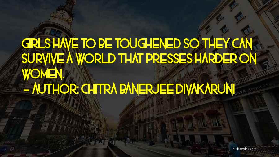 Chitra Banerjee Divakaruni Quotes: Girls Have To Be Toughened So They Can Survive A World That Presses Harder On Women.