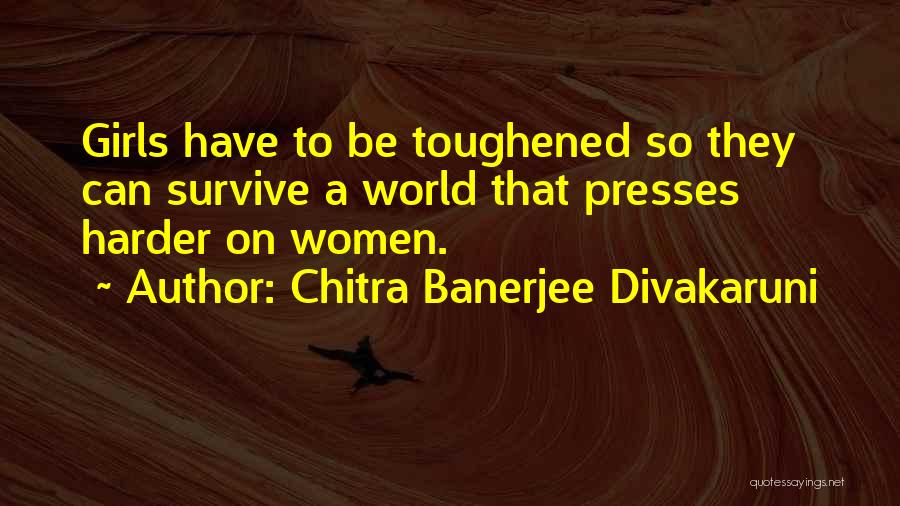 Chitra Banerjee Divakaruni Quotes: Girls Have To Be Toughened So They Can Survive A World That Presses Harder On Women.