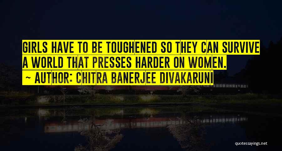 Chitra Banerjee Divakaruni Quotes: Girls Have To Be Toughened So They Can Survive A World That Presses Harder On Women.