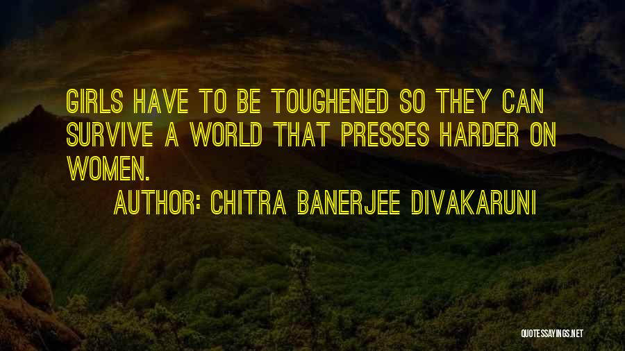 Chitra Banerjee Divakaruni Quotes: Girls Have To Be Toughened So They Can Survive A World That Presses Harder On Women.