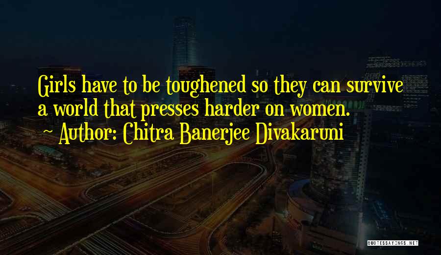 Chitra Banerjee Divakaruni Quotes: Girls Have To Be Toughened So They Can Survive A World That Presses Harder On Women.