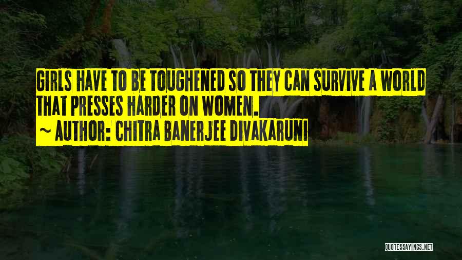 Chitra Banerjee Divakaruni Quotes: Girls Have To Be Toughened So They Can Survive A World That Presses Harder On Women.