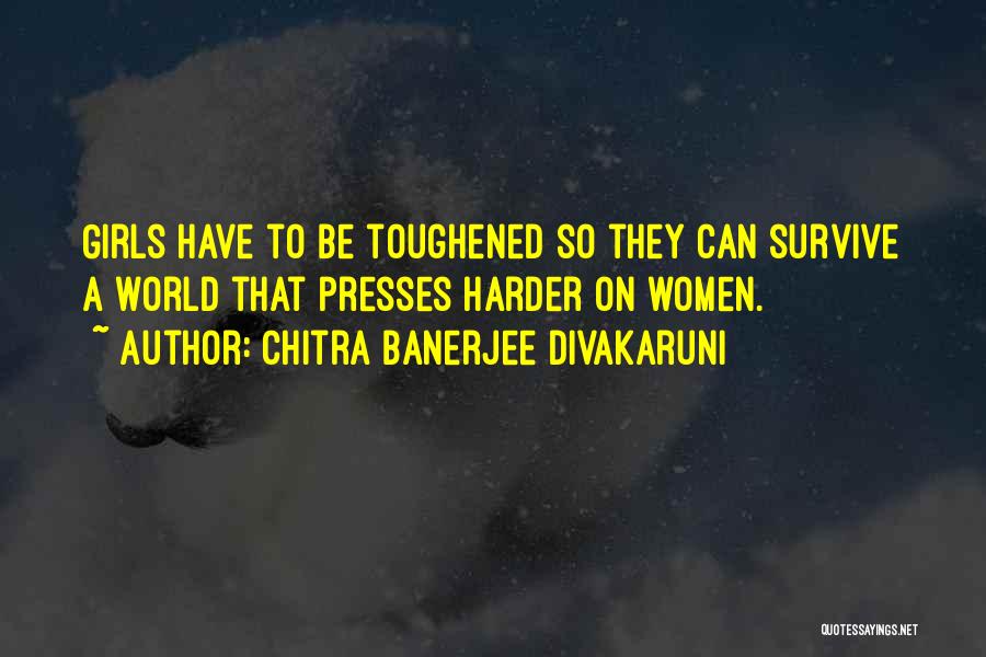 Chitra Banerjee Divakaruni Quotes: Girls Have To Be Toughened So They Can Survive A World That Presses Harder On Women.