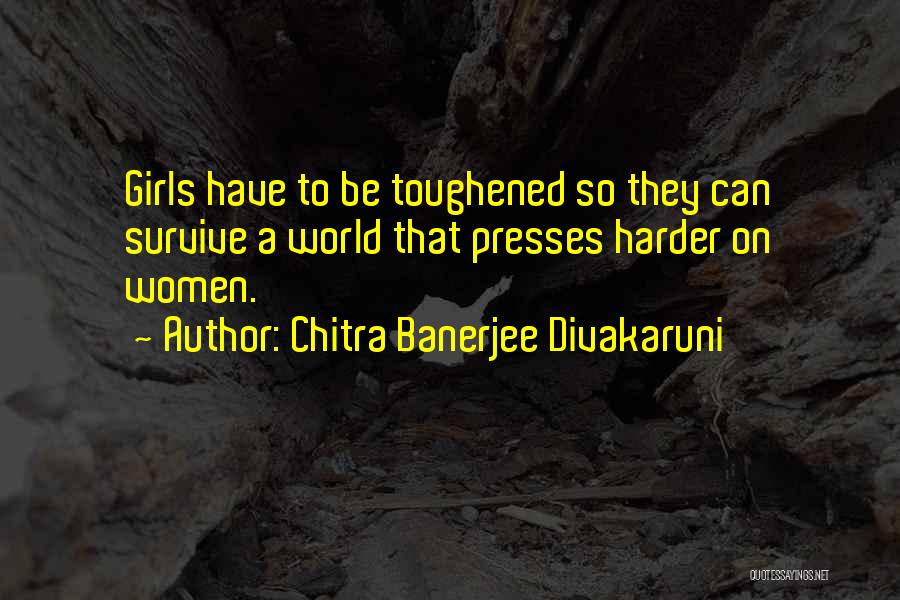 Chitra Banerjee Divakaruni Quotes: Girls Have To Be Toughened So They Can Survive A World That Presses Harder On Women.