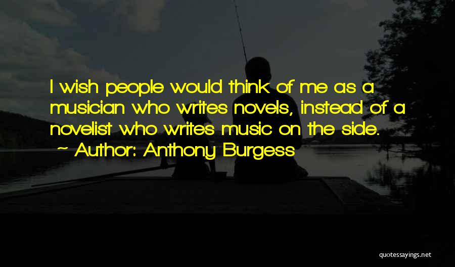Anthony Burgess Quotes: I Wish People Would Think Of Me As A Musician Who Writes Novels, Instead Of A Novelist Who Writes Music