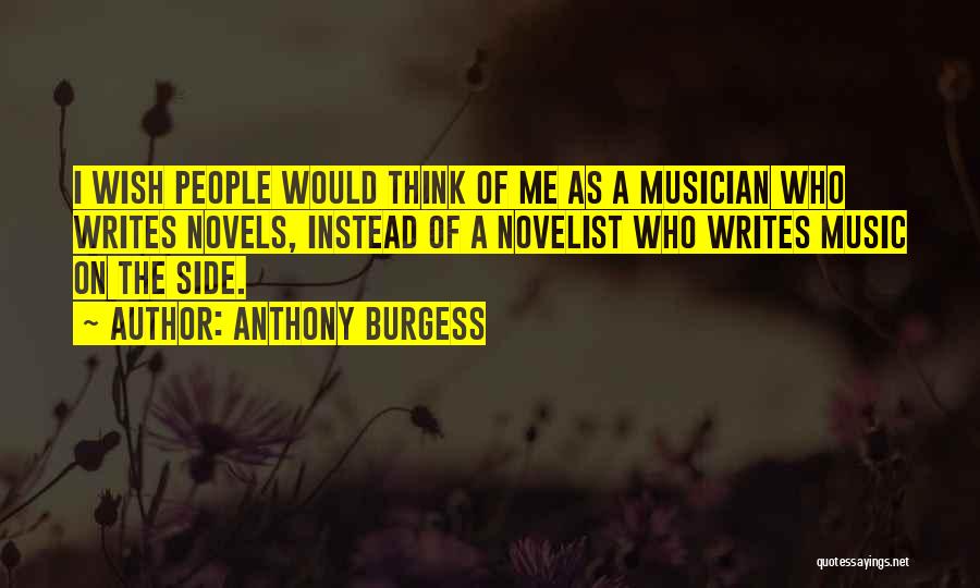 Anthony Burgess Quotes: I Wish People Would Think Of Me As A Musician Who Writes Novels, Instead Of A Novelist Who Writes Music