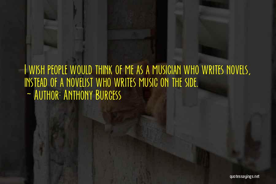 Anthony Burgess Quotes: I Wish People Would Think Of Me As A Musician Who Writes Novels, Instead Of A Novelist Who Writes Music