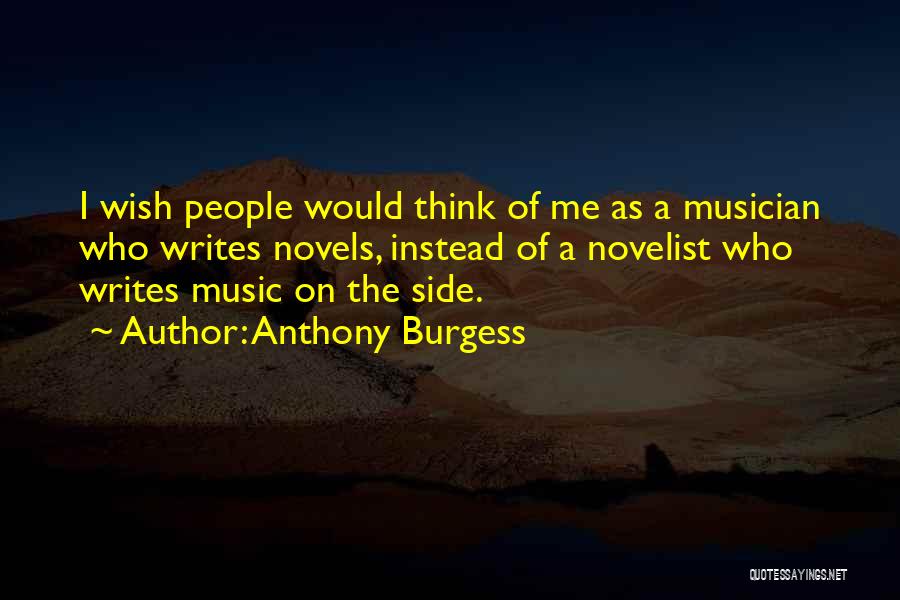 Anthony Burgess Quotes: I Wish People Would Think Of Me As A Musician Who Writes Novels, Instead Of A Novelist Who Writes Music