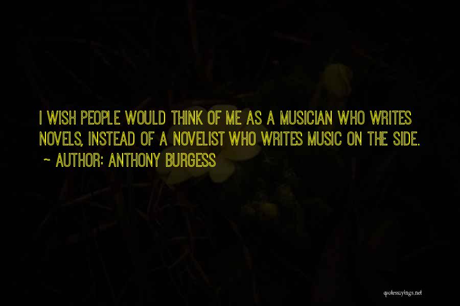 Anthony Burgess Quotes: I Wish People Would Think Of Me As A Musician Who Writes Novels, Instead Of A Novelist Who Writes Music