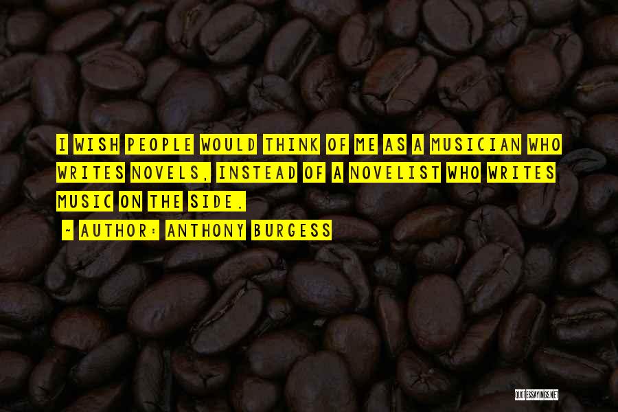 Anthony Burgess Quotes: I Wish People Would Think Of Me As A Musician Who Writes Novels, Instead Of A Novelist Who Writes Music