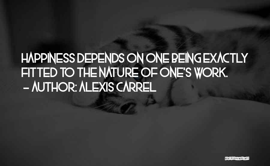 Alexis Carrel Quotes: Happiness Depends On One Being Exactly Fitted To The Nature Of One's Work.