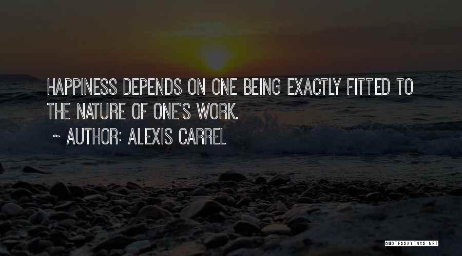 Alexis Carrel Quotes: Happiness Depends On One Being Exactly Fitted To The Nature Of One's Work.