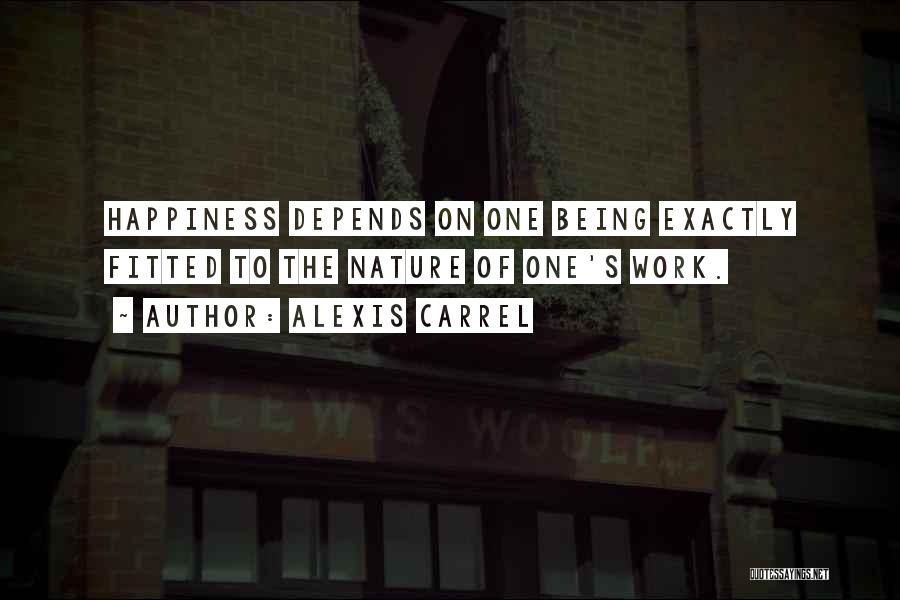 Alexis Carrel Quotes: Happiness Depends On One Being Exactly Fitted To The Nature Of One's Work.
