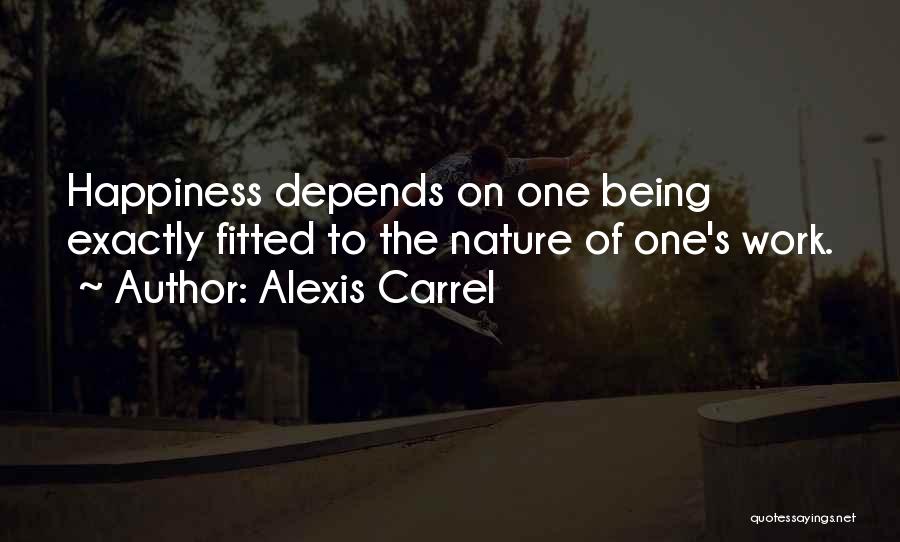 Alexis Carrel Quotes: Happiness Depends On One Being Exactly Fitted To The Nature Of One's Work.
