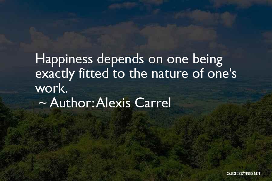 Alexis Carrel Quotes: Happiness Depends On One Being Exactly Fitted To The Nature Of One's Work.