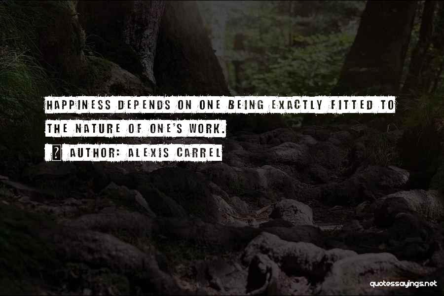 Alexis Carrel Quotes: Happiness Depends On One Being Exactly Fitted To The Nature Of One's Work.