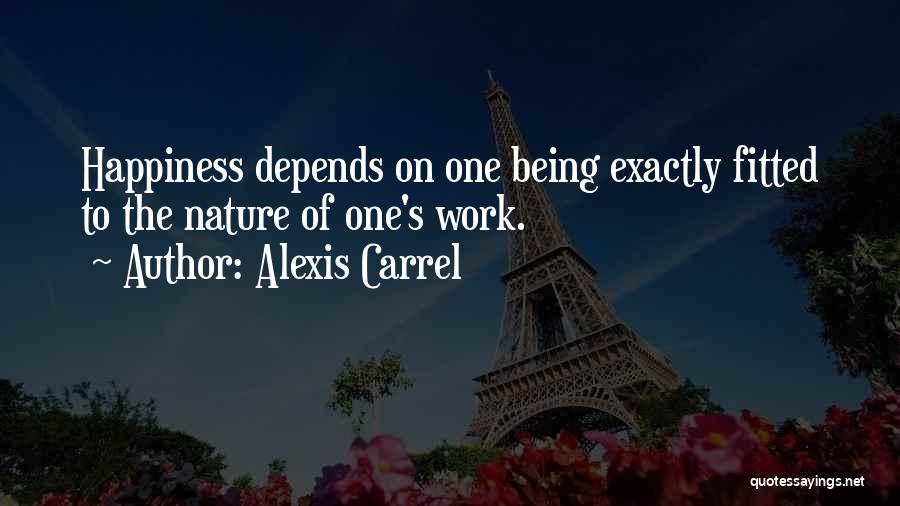 Alexis Carrel Quotes: Happiness Depends On One Being Exactly Fitted To The Nature Of One's Work.