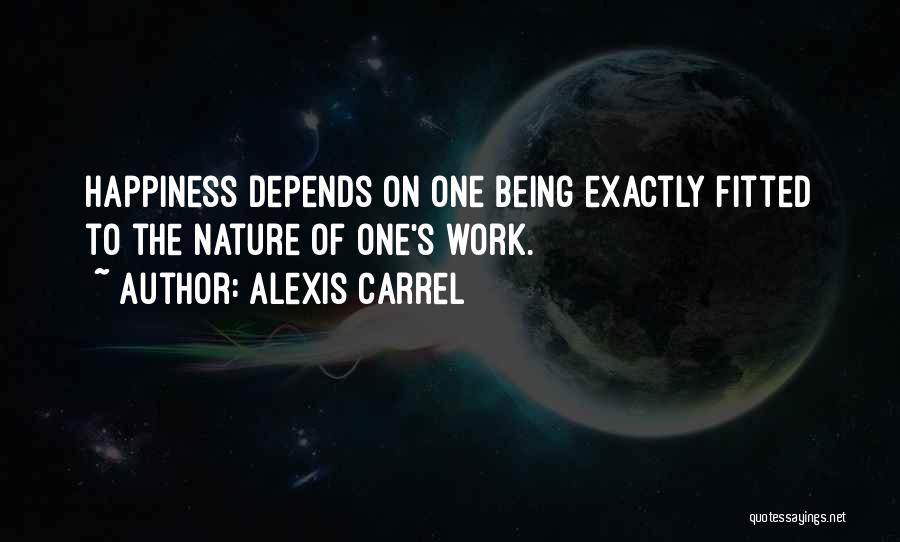 Alexis Carrel Quotes: Happiness Depends On One Being Exactly Fitted To The Nature Of One's Work.