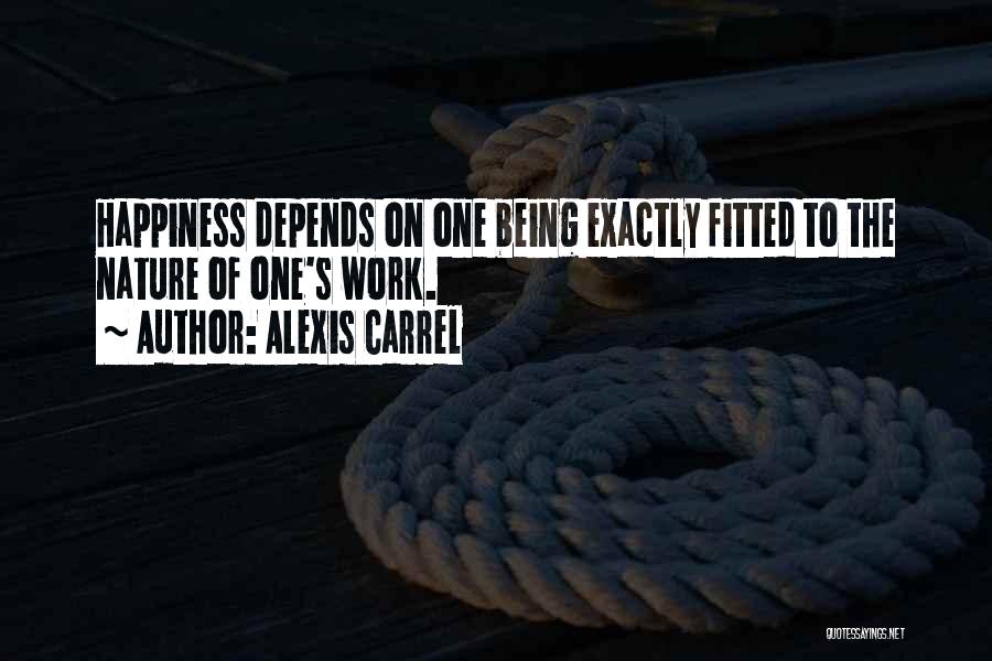 Alexis Carrel Quotes: Happiness Depends On One Being Exactly Fitted To The Nature Of One's Work.